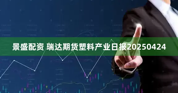 景盛配资 瑞达期货塑料产业日报20250424