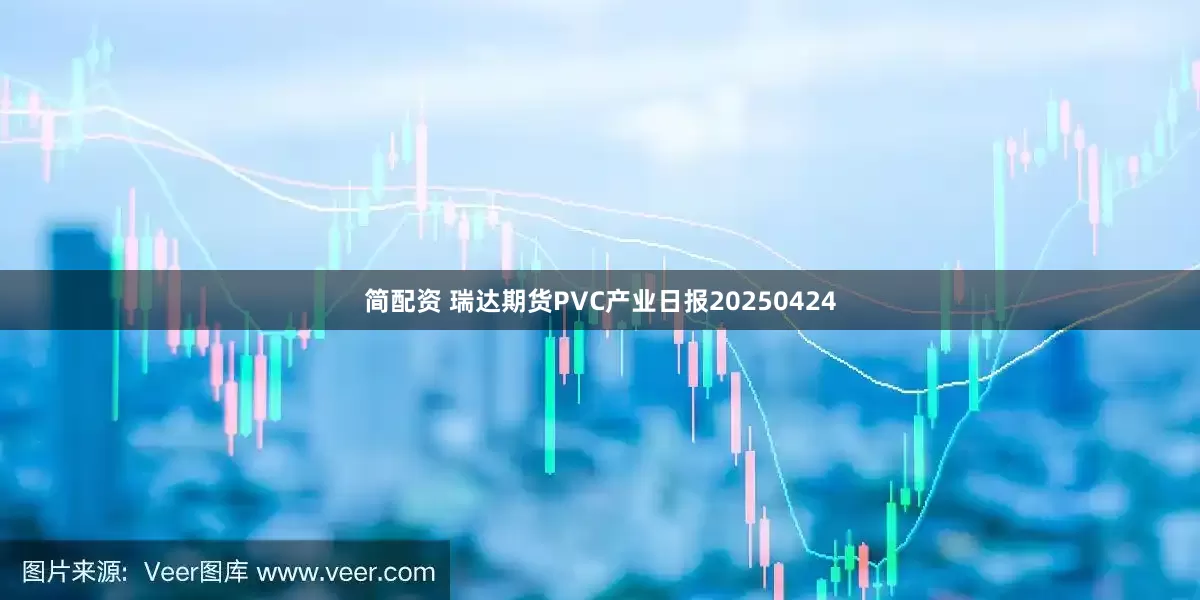 简配资 瑞达期货PVC产业日报20250424