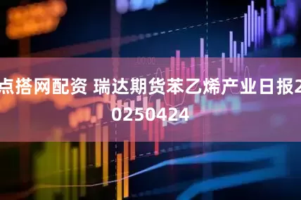点搭网配资 瑞达期货苯乙烯产业日报20250424