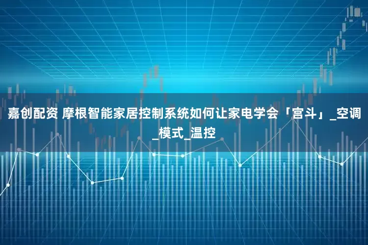 嘉创配资 摩根智能家居控制系统如何让家电学会「宫斗」_空调_模式_温控