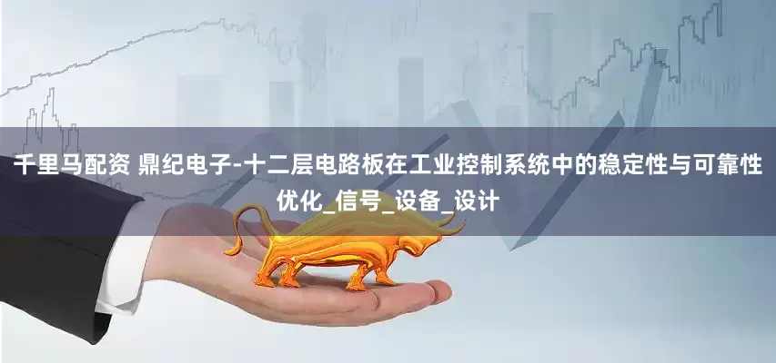 千里马配资 鼎纪电子-十二层电路板在工业控制系统中的稳定性与可靠性优化_信号_设备_设计