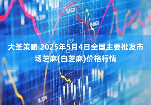 大圣策略 2025年5月4日全国主要批发市场芝麻(白芝麻)价格行情