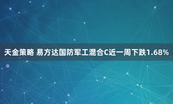 天金策略 易方达国防军工混合C近一周下跌1.68%