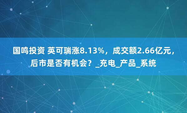 国鸣投资 英可瑞涨8.13%，成交额2.66亿元，后市是否有机会？_充电_产品_系统