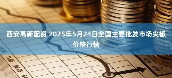 西安高新配资 2025年5月24日全国主要批发市场尖椒价格行情