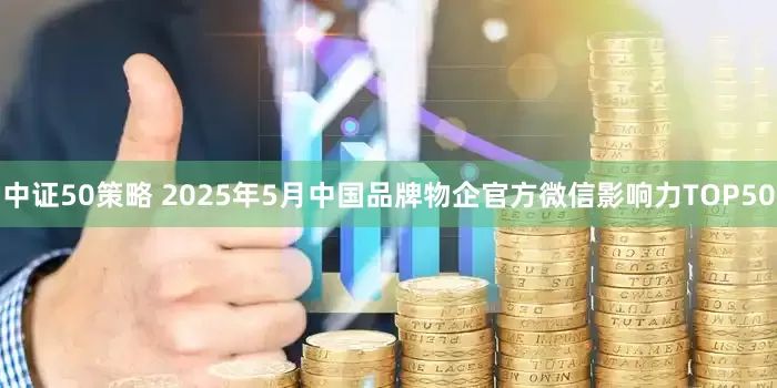 中证50策略 2025年5月中国品牌物企官方微信影响力TOP50