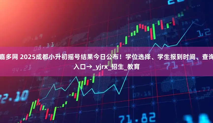 嘉多网 2025成都小升初摇号结果今日公布！学位选择、学生报到时间、查询入口→_yjrx_招生_教育