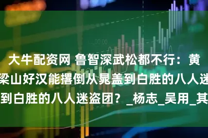 大牛配资网 鲁智深武松都不行：黄泥岗上，哪几位梁山好汉能撂倒从晁盖到白胜的八人迷盗团？_杨志_吴用_其他