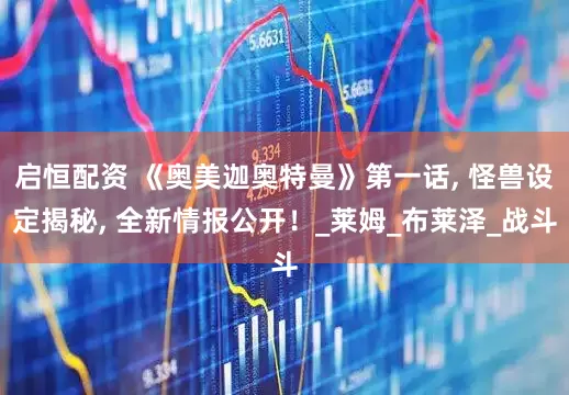 启恒配资 《奥美迦奥特曼》第一话, 怪兽设定揭秘, 全新情报公开！_莱姆_布莱泽_战斗