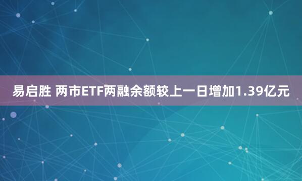 易启胜 两市ETF两融余额较上一日增加1.39亿元