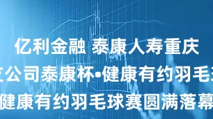 亿利金融 泰康人寿重庆涪陵中心支公司泰康杯•健康有约羽毛球赛圆满落幕