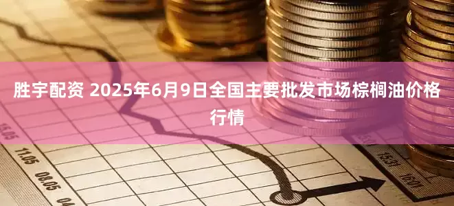胜宇配资 2025年6月9日全国主要批发市场棕榈油价格行情