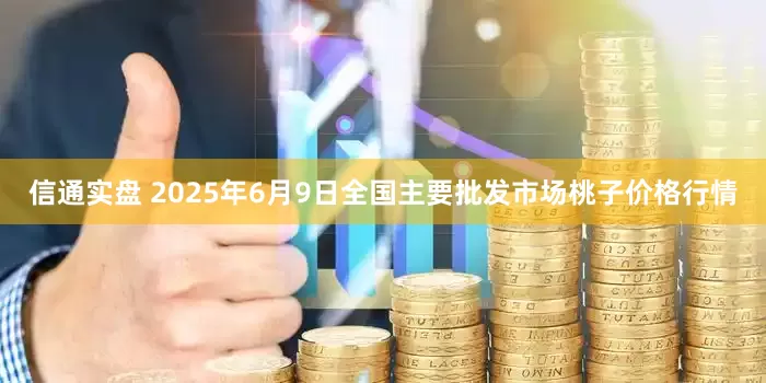 信通实盘 2025年6月9日全国主要批发市场桃子价格行情