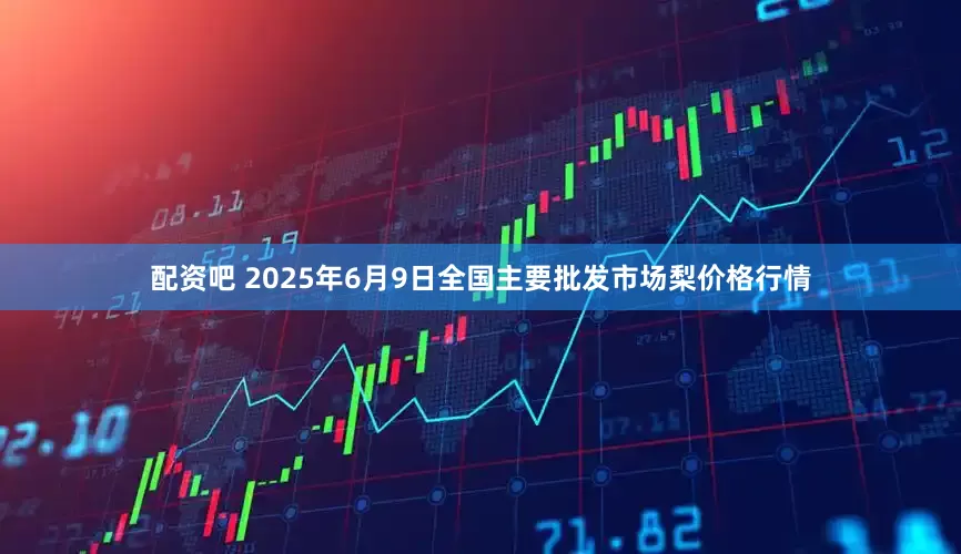 配资吧 2025年6月9日全国主要批发市场梨价格行情