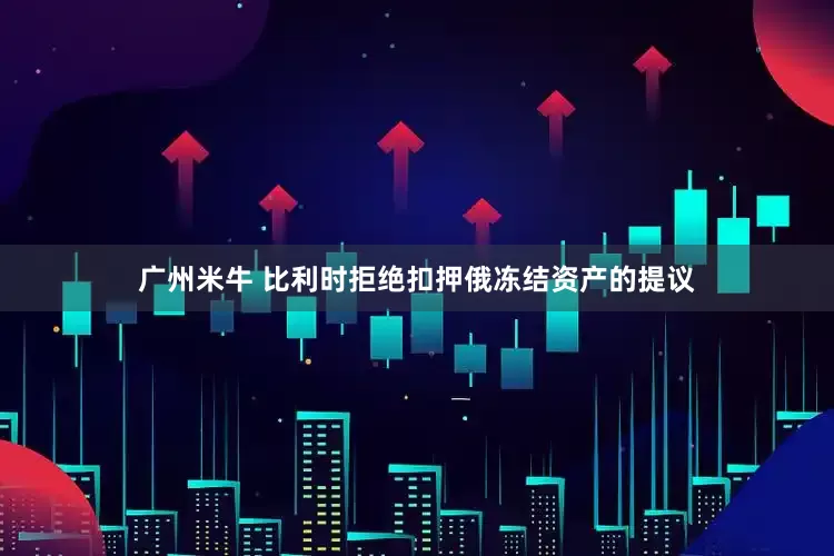 广州米牛 比利时拒绝扣押俄冻结资产的提议