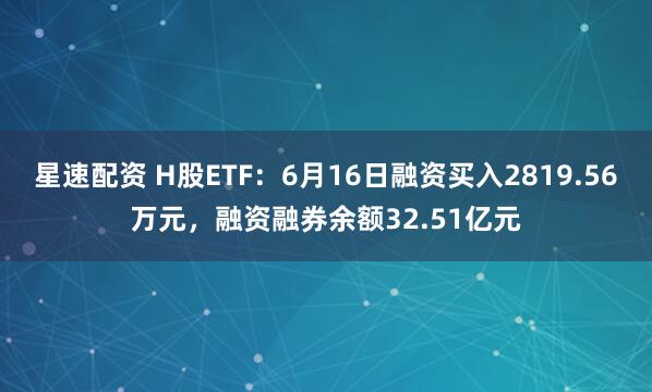 星速配资 H股ETF：6月16日融资买入2819.56万元，融资融券余额32.51亿元