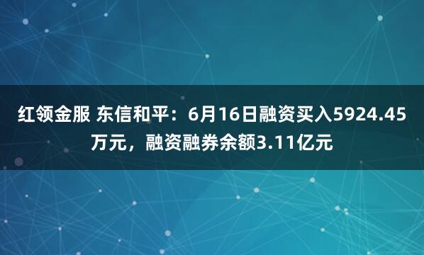 红领金服 东信和平：6月16日融资买入5924.45万元，融资融券余额3.11亿元