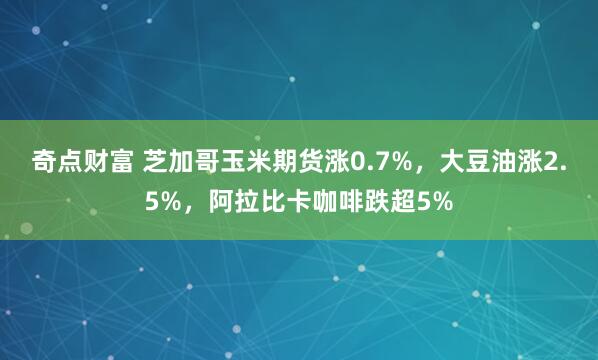 奇点财富 芝加哥玉米期货涨0.7%，大豆油涨2.5%，阿拉比卡咖啡跌超5%